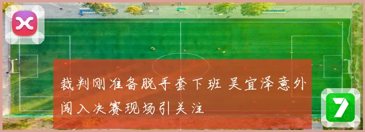 裁判刚准备脱手套下班 吴宜泽意外闯入决赛现场引关注