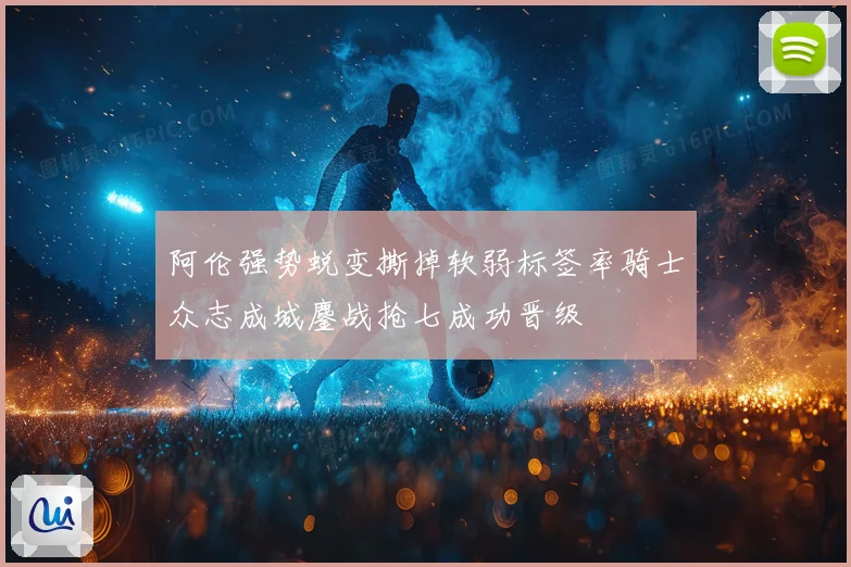 阿伦强势蜕变撕掉软弱标签率骑士众志成城鏖战抢七成功晋级