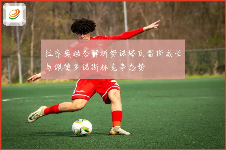 拉齐奥动态解析努诺塔瓦雷斯成长与佩德罗诺斯林竞争态势