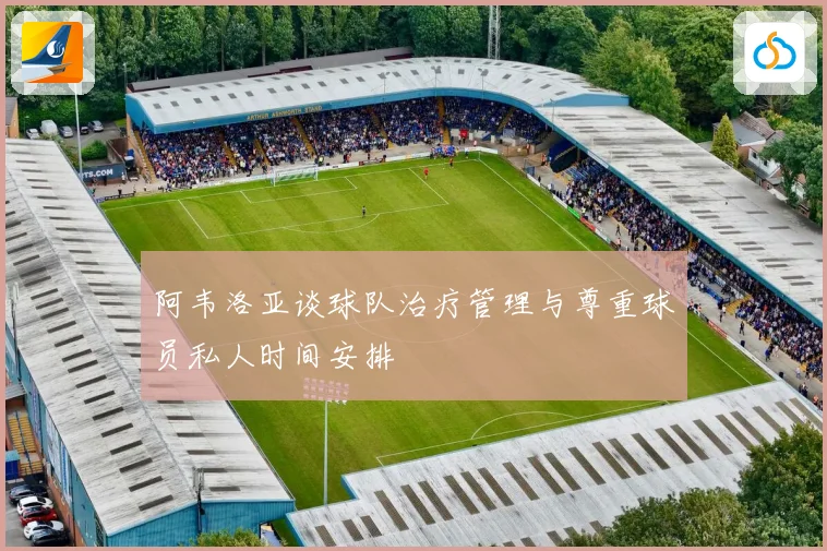 阿韦洛亚谈球队治疗管理与尊重球员私人时间安排