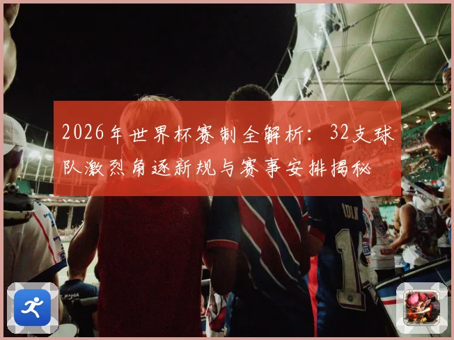 2026年世界杯赛制全解析：32支球队激烈角逐新规与赛事安排揭秘