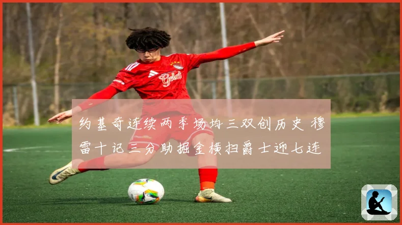约基奇连续两季场均三双创历史 穆雷十记三分助掘金横扫爵士迎七连胜