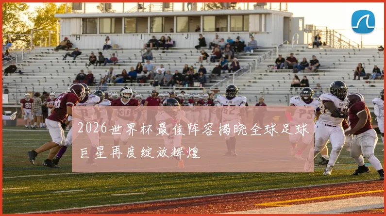 2026世界杯最佳阵容揭晓全球足球巨星再度绽放辉煌
