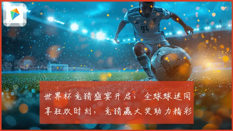 世界杯竞猜盛宴开启，全球球迷同享狂欢时刻，竞猜赢大奖助力精彩赛事