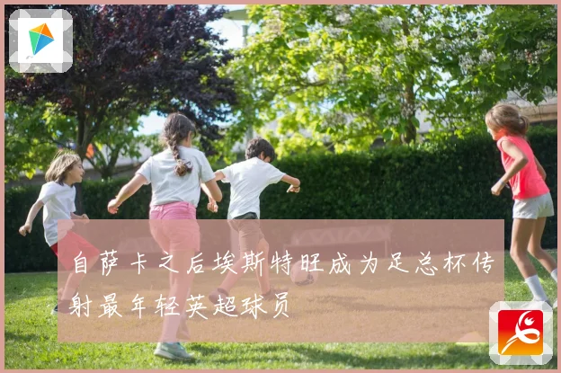 自萨卡之后埃斯特旺成为足总杯传射最年轻英超球员