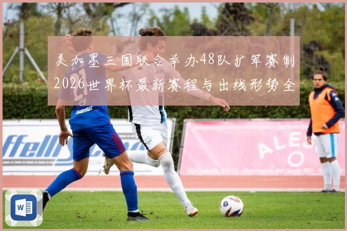 美加墨三国联合举办48队扩军赛制2026世界杯最新赛程与出线形势全解析