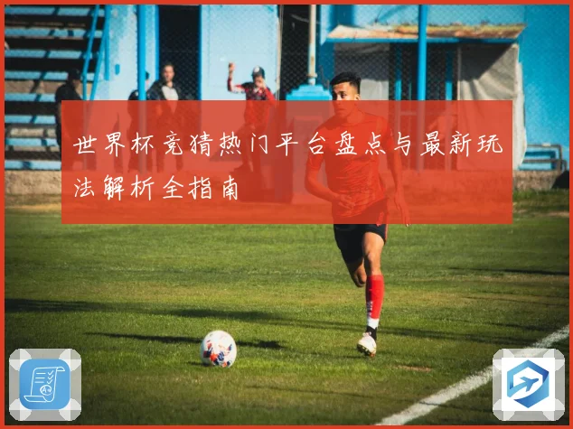 世界杯竞猜热门平台盘点与最新玩法解析全指南